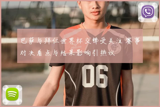 巴萨与拜仁世界杯交锋受关注 赛事对决看点与结果影响引热议