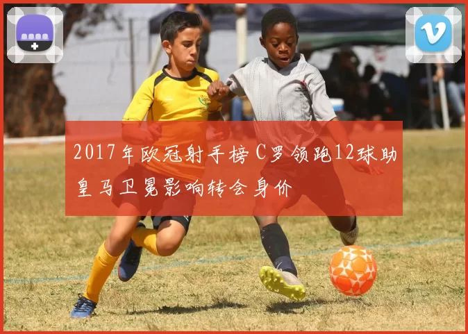 2017年欧冠射手榜 C罗领跑12球助皇马卫冕影响转会身价