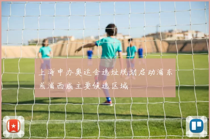 上海申办奥运会选址规划启动浦东或浦西成主要候选区域