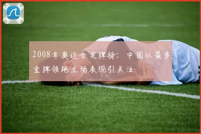 2008年奥运会奖牌榜：中国以最多金牌领跑主场表现引关注