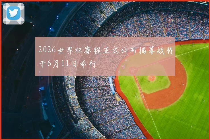 2026世界杯赛程正式公布揭幕战将于6月11日举行