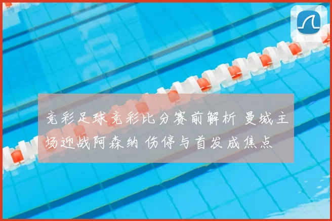 竞彩足球竞彩比分赛前解析 曼城主场迎战阿森纳 伤停与首发成焦点