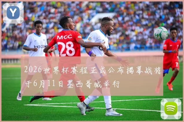 2026世界杯赛程正式公布揭幕战将于6月11日墨西哥城举行