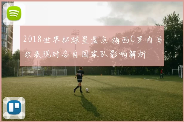 2018世界杯球星盘点 梅西C罗内马尔表现对各自国家队影响解析