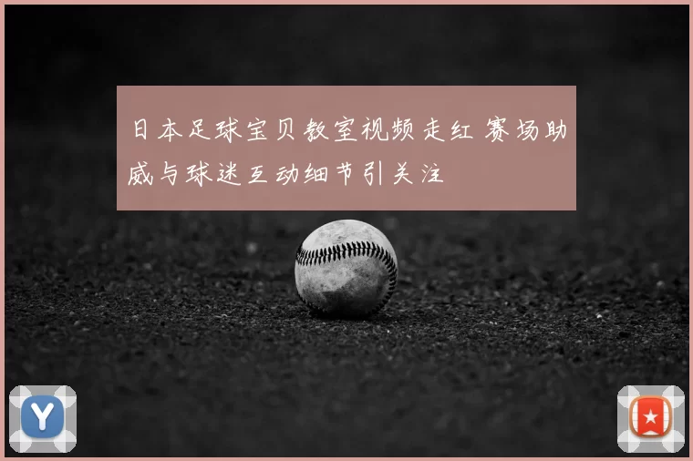 日本足球宝贝教室视频走红 赛场助威与球迷互动细节引关注
