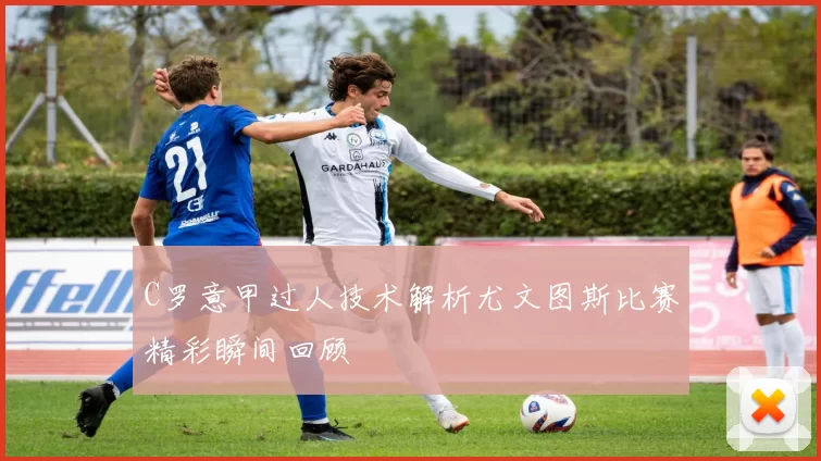 C罗意甲过人技术解析尤文图斯比赛精彩瞬间回顾