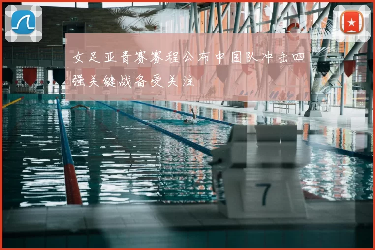 女足亚青赛赛程公布中国队冲击四强关键战备受关注