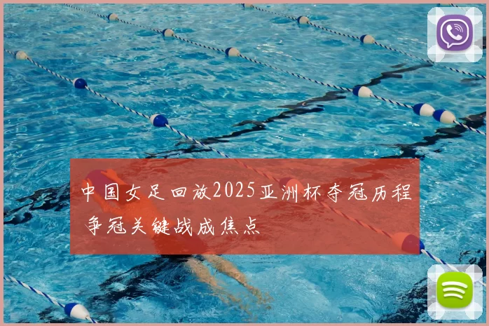 中国女足回放2025亚洲杯夺冠历程 争冠关键战成焦点