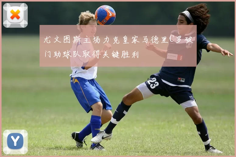 尤文图斯主场力克皇家马德里C罗破门助球队取得关键胜利