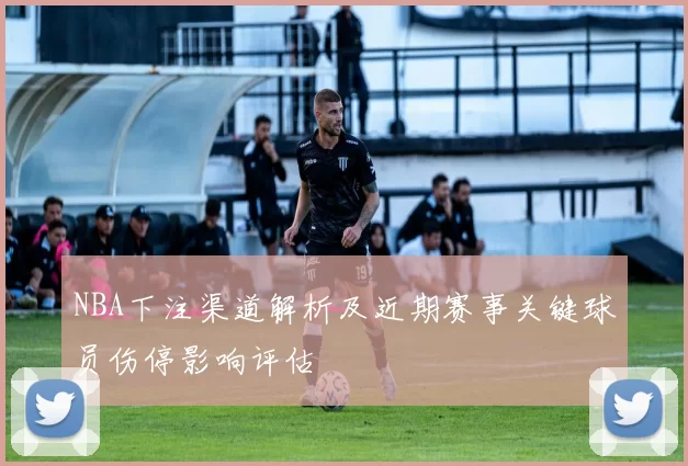NBA下注渠道解析及近期赛事关键球员伤停影响评估