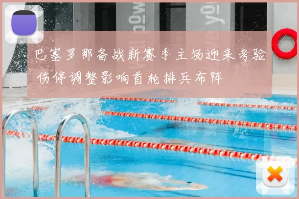 巴塞罗那备战新赛季主场迎来考验 伤停调整影响首轮排兵布阵