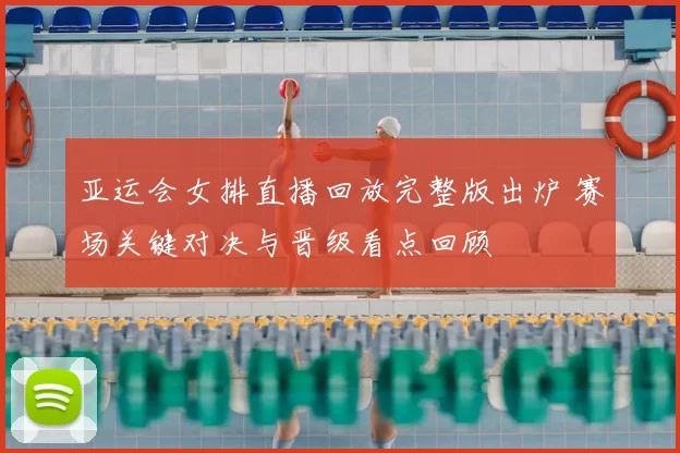 亚运会女排直播回放完整版出炉 赛场关键对决与晋级看点回顾