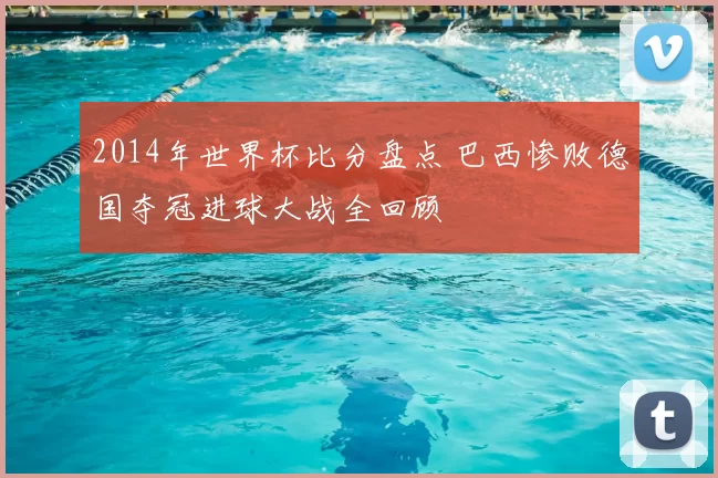 2014年世界杯比分盘点 巴西惨败德国夺冠进球大战全回顾