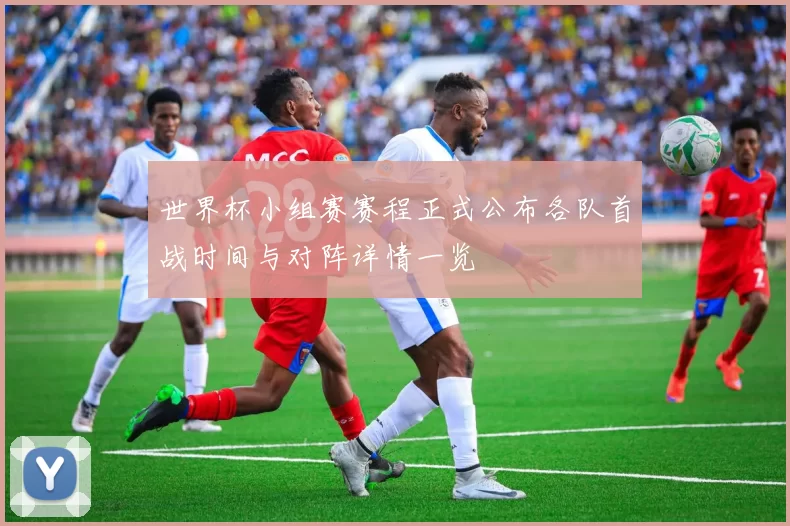 世界杯小组赛赛程正式公布各队首战时间与对阵详情一览